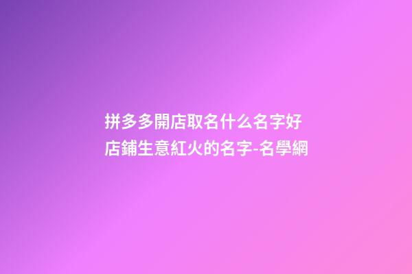 拼多多開店取名什么名字好 店鋪生意紅火的名字-名學網-第1張-店鋪起名-玄機派